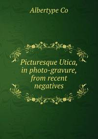Picturesque Utica, in photo-gravure, from recent negatives