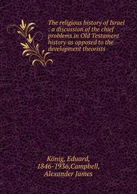 The religious history of Israel : a discussion of the chief problems in Old Testament history as opposed to the development theorists