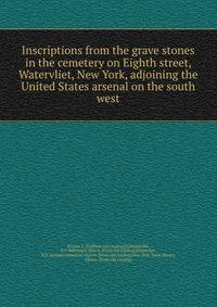 Inscriptions from the grave stones in the cemetery on Eighth street, Watervliet, New York, adjoining the United States arsenal on the south west