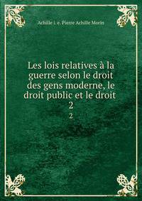 Les lois relatives la guerre selon le droit des gens moderne, le droit public et le droit .. 2