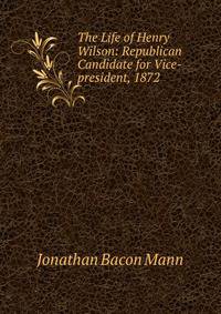 The Life of Henry Wilson: Republican Candidate for Vice-president, 1872