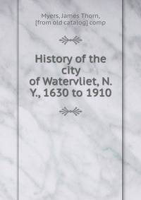 History of the city of Watervliet, N.Y., 1630 to 1910