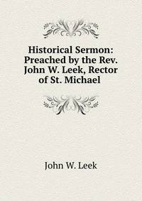 Historical Sermon: Preached by the Rev. John W. Leek, Rector of St. Michael .