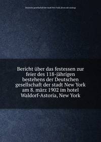 Bericht uber das festessen zur feier des 118-jahrigen bestehens der Deutschen gesellschaft der stadt New York am 8. marz 1902 im hotel Waldorf-Astoria, New York
