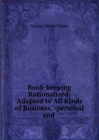 Book-keeping Rationalized: Adapted to All Kinds of Business, -personal and .