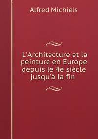 L'Architecture et la peinture en Europe depuis le 4e si?cle jusqu'? la fin .