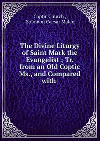 The Divine Liturgy of Saint Mark the Evangelist ; Tr. from an Old Coptic Ms., and Compared with .