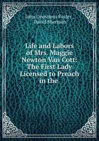 Life and Labors of Mrs. Maggie Newton Van Cott: The First Lady Licensed to Preach in the .