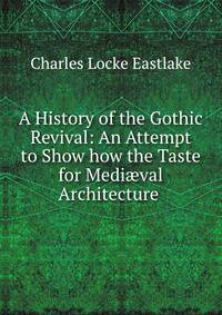 A History of the Gothic Revival: An Attempt to Show how the Taste for Medi?val Architecture .