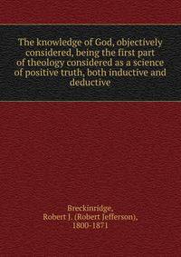 The knowledge of God, objectively considered, being the first part of theology considered as a science of positive truth, both inductive and deductive