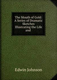 The Mouth of Gold: A Series of Dramatic Sketches Illustrating the Life and .
