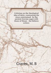 Criticism on the theological idea of deity; contrasting the views entertained . by the ancient Grecian sages with those of Moses &amp; the Hebrew writers