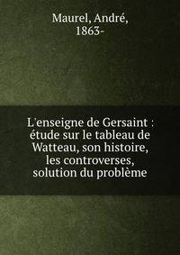 L'enseigne de Gersaint : ?tude sur le tableau de Watteau, son histoire, les controverses, solution du probl?me