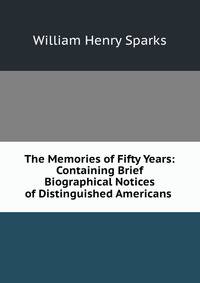The Memories of Fifty Years: Containing Brief Biographical Notices of Distinguished Americans .