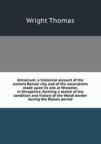 Uriconium; a historical account of the ancient Roman city, and of the excavations made upon its site at Wroxeter, in Shropshire, forming a sketch of the condition and history of the Welsh border during the Roman period