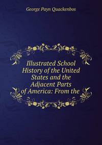 Illustrated School History of the United States and the Adjacent Parts of America: From the .