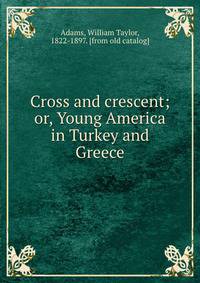 Cross and crescent; or, Young America in Turkey and Greece