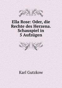 Ella Rose: Oder, die Rechte des Herzena. Schauspiel in 5 Aufzugen