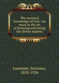 The mystical knowledge of God : an essay in the art of knowing and loving the divine majesty