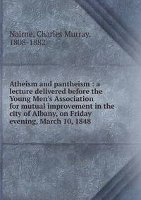 Atheism and pantheism : a lecture delivered before the Young Men's Association for mutual improvement in the city of Albany, on Friday evening, March 10, 1848