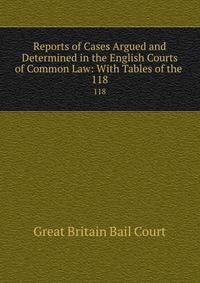 Reports of Cases Argued and Determined in the English Courts of Common Law: With Tables of the .. 118