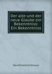 Der alte und der neue Glaube ein Bekenntniss: Ein Bekenntniss