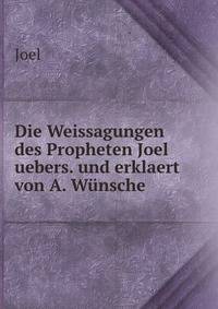 Die Weissagungen des Propheten Joel uebers. und erklaert von A. Wunsche