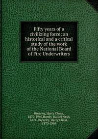 Fifty years of a civilizing force; an historical and a critical study of the work of the National Board of Fire Underwriters