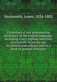 Etymological and pronouncing dictionary of the English language, including a very copious selection of scientific terms for use in schools and colleges and as a book of general reference