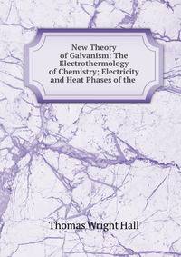 New Theory of Galvanism: The Electrothermology of Chemistry; Electricity and Heat Phases of the .