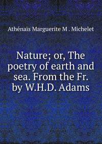 Nature; or, The poetry of earth and sea. From the Fr. by W.H.D. Adams.