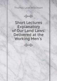 Short Lectures Explanatory of Our Land Laws: Delivered at the Working Men's .