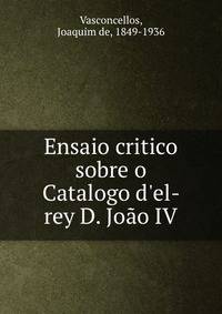 Ensaio critico sobre o Catalogo d'el-rey D. Jo?o IV