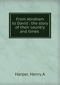From Abraham to David : the story of their country and times