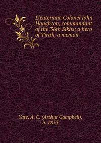 Lieutenant-Colonel John Haughton, commandant of the 36th Sikhs; a hero of Tirah, a memoir