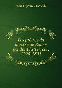 Les pretres du diocese de Rouen pendant la Terreur, 1790-1801