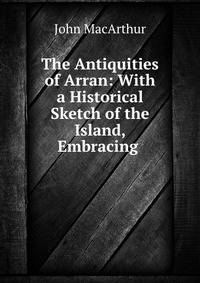 The Antiquities of Arran: With a Historical Sketch of the Island, Embracing .
