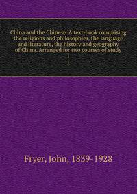 China and the Chinese. A text-book comprising the religions and philosophies, the language and literature, the history and geography of China. Arranged for two courses of study. 1