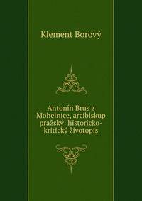 Antonin Brus z Mohelnice, arcibiskup prazsky: historicko-kriticky zivotopis