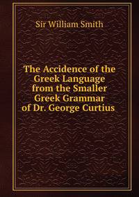 The Accidence of the Greek Language from the Smaller Greek Grammar of Dr. George Curtius .