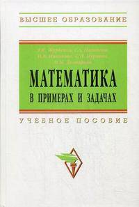 Математика в примерах и задачах: Учебное пособие / Л.Н. Журбенко, Г.А. Никонова, Н.В. Никонова, О.М. Дегтярева. - (Высшее образование)., (Гриф)