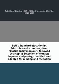 Bell's Standard elocutionist. Principles and exercises, (from "Elocutionary manual"); followed by a copius selection of extracts in prose and poetry, classified and adapted for reading and recitation