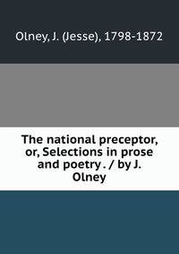 The national preceptor, or, Selections in prose and poetry . / by J. Olney