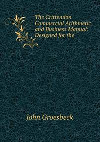 The Crittendon Commercial Arithmetic and Business Manual: Designed for the .
