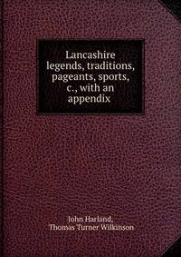 Lancashire legends, traditions, pageants, sports, &amp;c., with an appendix .