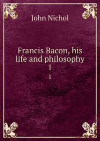 Francis Bacon, his life and philosophy. 1