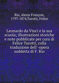 Leonardo da Vinci e la sua scuola; illustrazioni storiche e note pubblicate per cura di Felice Turotti, colla traduzione dell'-opera suddetta di F. Rio