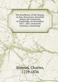 The Excellency of the liturgy, in four discourses, preached before the University of Cambridge, in November, 1811 : also, University sermons, containing .