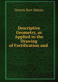 Descriptive Geometry, as Applied to the Drawing of Fortification and .