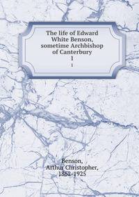 The life of Edward White Benson, sometime Archbishop of Canterbury. 1